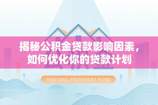 大安揭秘公积金贷款影响因素，如何优化你的贷款计划