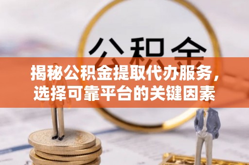 大安揭秘公积金提取代办服务，选择可靠平台的关键因素