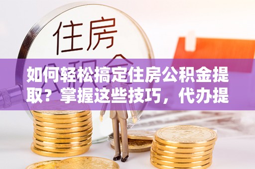 大安如何轻松搞定住房公积金提取？掌握这些技巧，代办提取住房公积金不再难