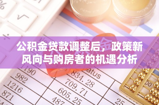 大安公积金贷款调整后，政策新风向与购房者的机遇分析