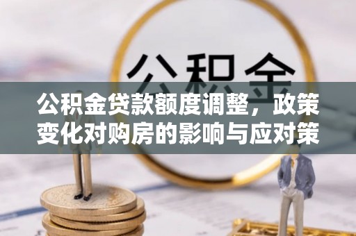 大安公积金贷款额度调整，政策变化对购房的影响与应对策略