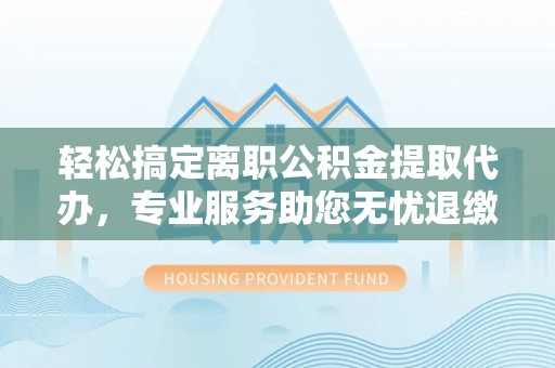 大安轻松搞定离职公积金提取代办，专业服务助您无忧退缴