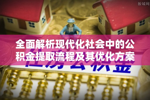 大安全面解析现代化社会中的公积金提取流程及其优化方案