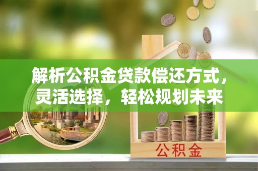 大安解析公积金贷款偿还方式，灵活选择，轻松规划未来