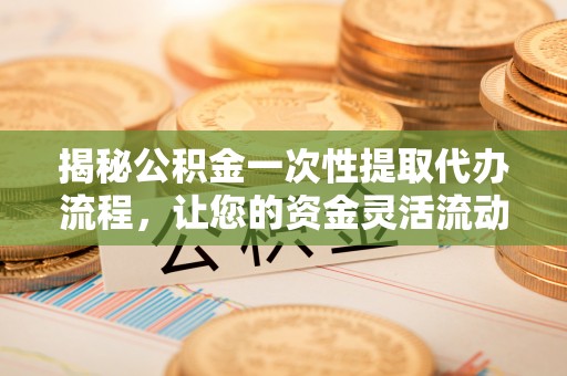 大安揭秘公积金一次性提取代办流程，让您的资金灵活流动