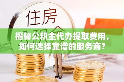 大安揭秘公积金代办提取费用，如何选择靠谱的服务商？
