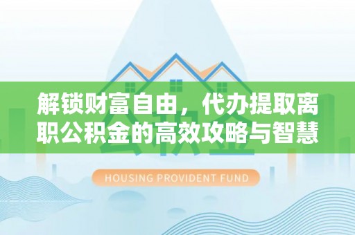 大安解锁财富自由，代办提取离职公积金的高效攻略与智慧选择