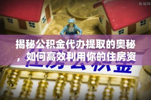 大安揭秘公积金代办提取的奥秘，如何高效利用你的住房资金
