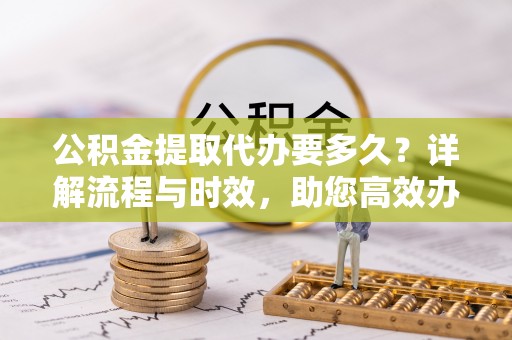 大安公积金提取代办要多久？详解流程与时效，助您高效办理