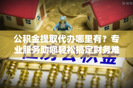大安公积金提取代办哪里有？专业服务助您轻松搞定财务难题