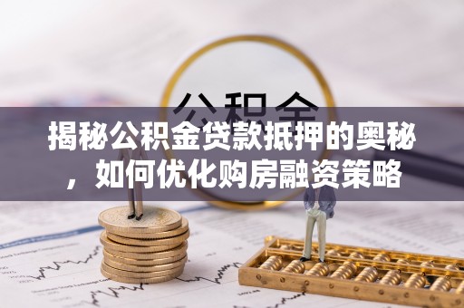 大安揭秘公积金贷款抵押的奥秘，如何优化购房融资策略