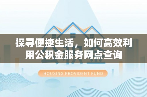 大安探寻便捷生活，如何高效利用公积金服务网点查询