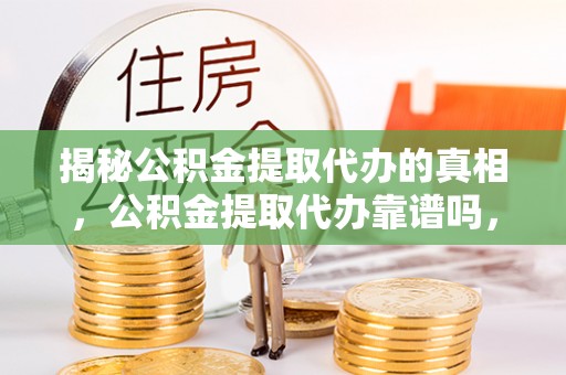 大安揭秘公积金提取代办的真相，公积金提取代办靠谱吗，如何选择专业服务？