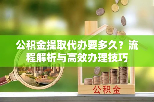大安公积金提取代办要多久？流程解析与高效办理技巧