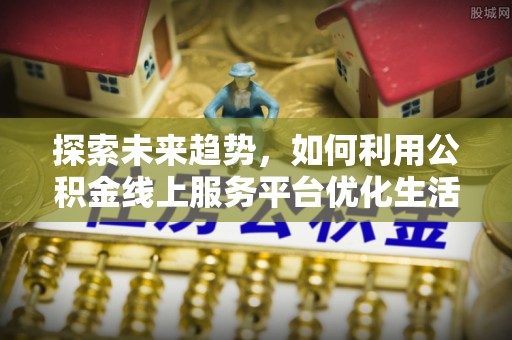 大安探索未来趋势，如何利用公积金线上服务平台优化生活