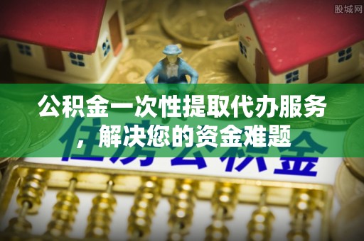 大安公积金一次性提取代办服务，解决您的资金难题