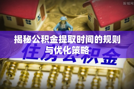 大安揭秘公积金提取时间的规则与优化策略