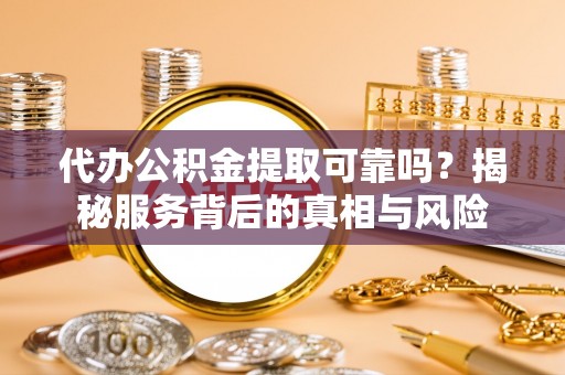 大安代办公积金提取可靠吗？揭秘服务背后的真相与风险