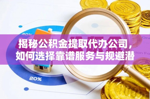 大安揭秘公积金提取代办公司，如何选择靠谱服务与规避潜在风险