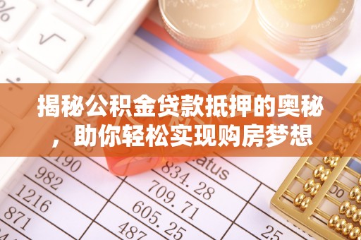 大安揭秘公积金贷款抵押的奥秘，助你轻松实现购房梦想