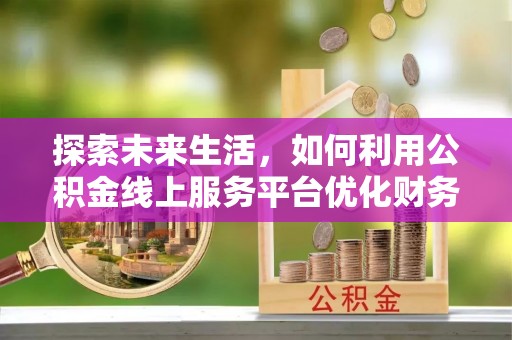 大安探索未来生活，如何利用公积金线上服务平台优化财务管理