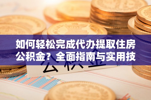 大安如何轻松完成代办提取住房公积金？全面指南与实用技巧