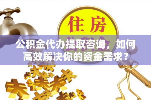 大安公积金代办提取咨询，如何高效解决你的资金需求？