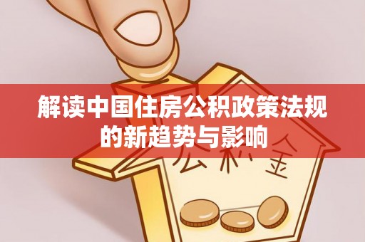 大安解读中国住房公积政策法规的新趋势与影响