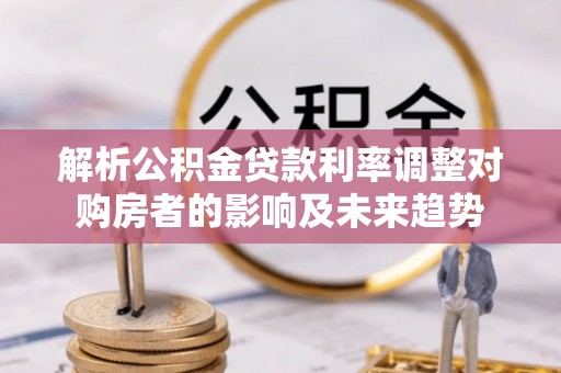 大安解析公积金贷款利率调整对购房者的影响及未来趋势