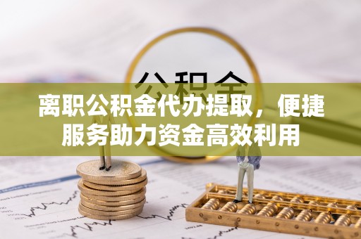 大安离职公积金代办提取，便捷服务助力资金高效利用