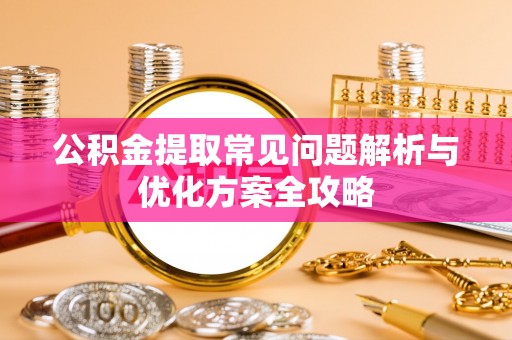 大安公积金提取常见问题解析与优化方案全攻略