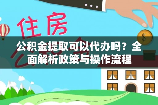 大安公积金提取可以代办吗？全面解析政策与操作流程