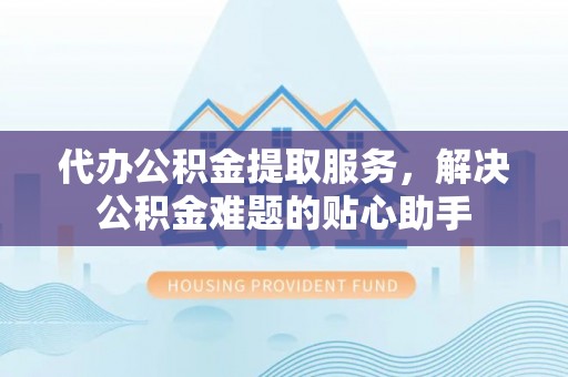 大安代办公积金提取服务，解决公积金难题的贴心助手
