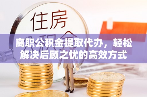 大安离职公积金提取代办，轻松解决后顾之忧的高效方式