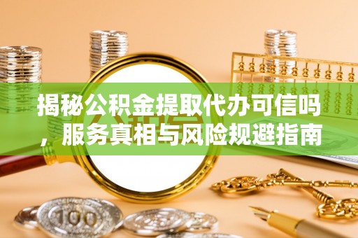 大安揭秘公积金提取代办可信吗，服务真相与风险规避指南