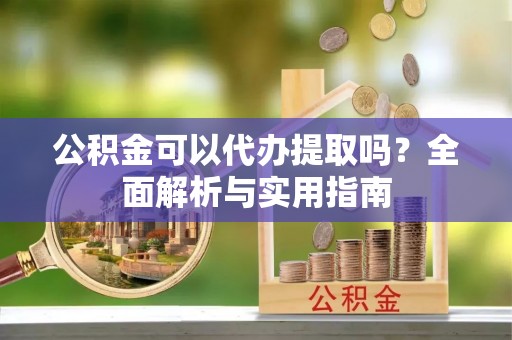 大安公积金可以代办提取吗？全面解析与实用指南