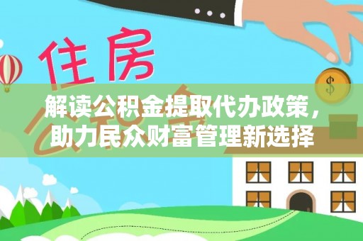 大安解读公积金提取代办政策，助力民众财富管理新选择