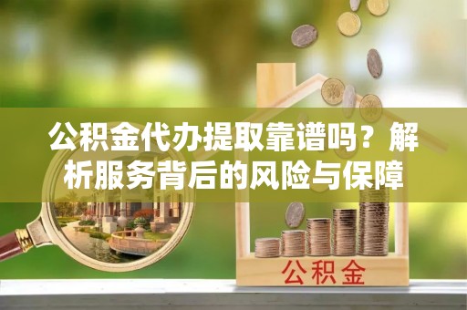 大安公积金代办提取靠谱吗？解析服务背后的风险与保障