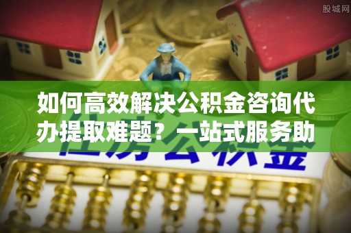 大安如何高效解决公积金咨询代办提取难题？一站式服务助您轻松搞定