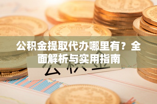 大安公积金提取代办哪里有？全面解析与实用指南
