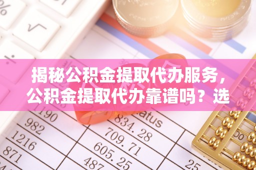 大安揭秘公积金提取代办服务，公积金提取代办靠谱吗？选择需谨慎