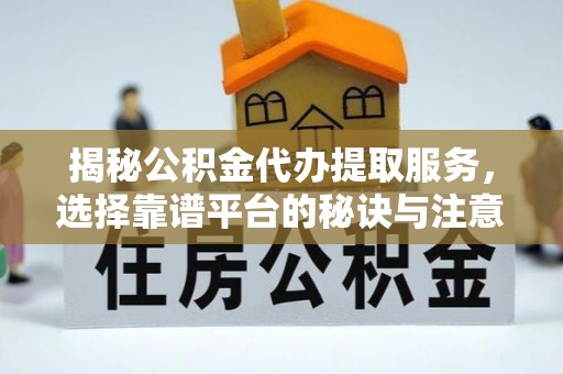 大安揭秘公积金代办提取服务，选择靠谱平台的秘诀与注意事项