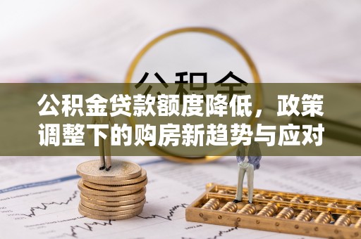 大安公积金贷款额度降低，政策调整下的购房新趋势与应对策略
