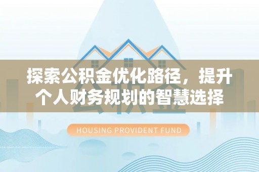 大安探索公积金优化路径，提升个人财务规划的智慧选择