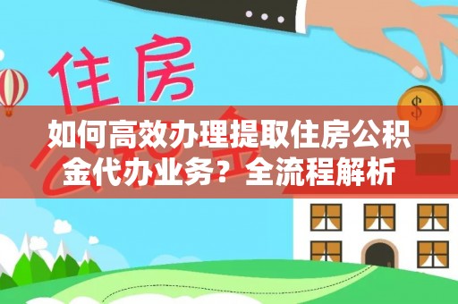大安如何高效办理提取住房公积金代办业务？全流程解析