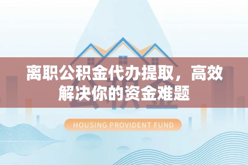 大安离职公积金代办提取，高效解决你的资金难题