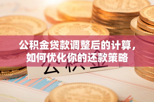 大安公积金贷款调整后的计算，如何优化你的还款策略