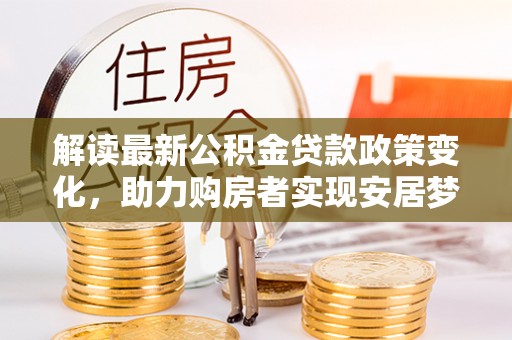 大安解读最新公积金贷款政策变化，助力购房者实现安居梦想