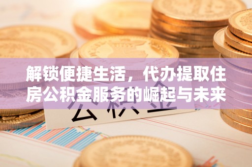 大安解锁便捷生活，代办提取住房公积金服务的崛起与未来
