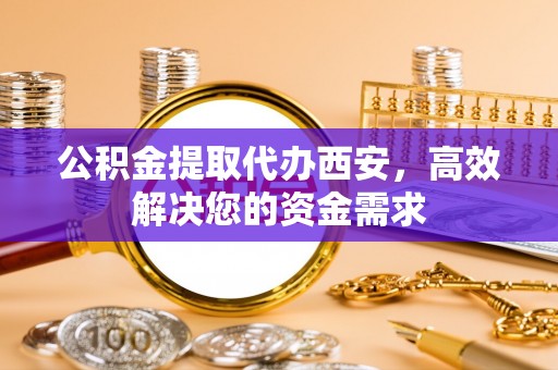 大安公积金提取代办西安，高效解决您的资金需求